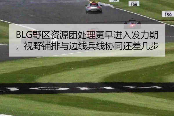 BLG野区资源团处理更早进入发力期，视野铺排与边线兵线协同还差几步